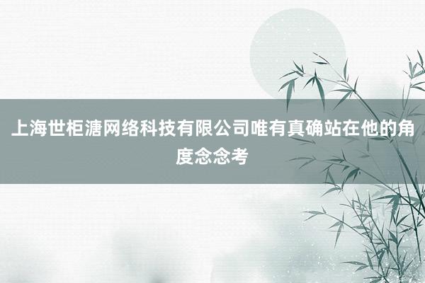 上海世柜溏网络科技有限公司唯有真确站在他的角度念念考