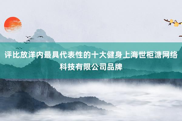 评比放洋内最具代表性的十大健身上海世柜溏网络科技有限公司品牌