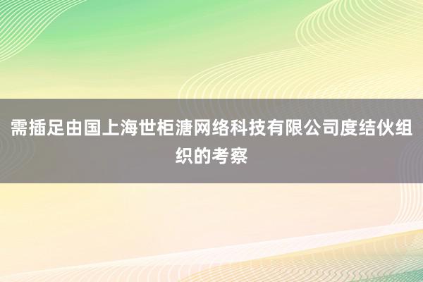 需插足由国上海世柜溏网络科技有限公司度结伙组织的考察