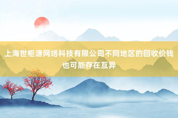 上海世柜溏网络科技有限公司不同地区的回收价钱也可能存在互异
