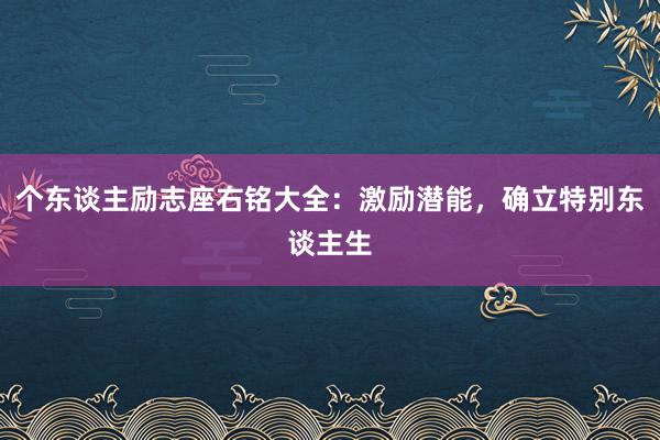 个东谈主励志座右铭大全：激励潜能，确立特别东谈主生